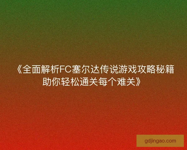 《全面解析FC塞尔达传说游戏攻略秘籍助你轻松通关每个难关》