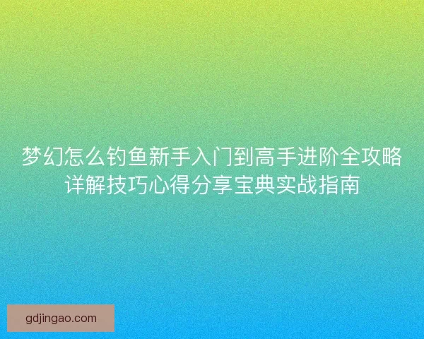 梦幻怎么钓鱼新手入门到高手进阶全攻略详解技巧心得分享宝典实战指南