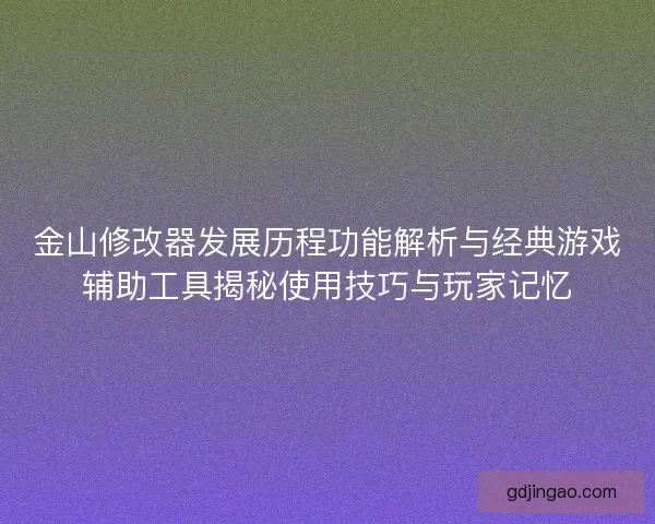 金山修改器发展历程功能解析与经典游戏辅助工具揭秘使用技巧与玩家记忆