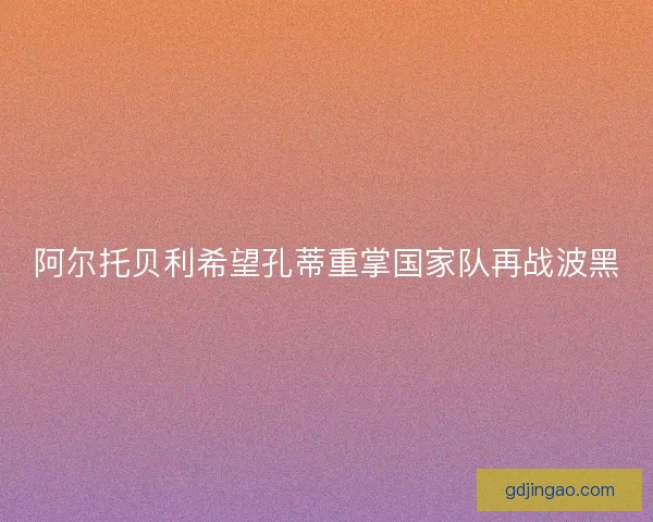 阿尔托贝利希望孔蒂重掌国家队再战波黑