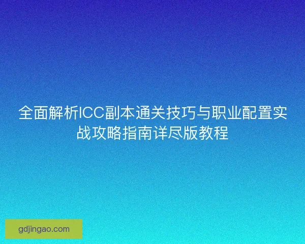 全面解析ICC副本通关技巧与职业配置实战攻略指南详尽版教程